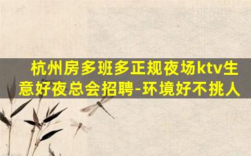 杭州房多班多正规夜场ktv生意好夜总会招聘-环境好不挑人
